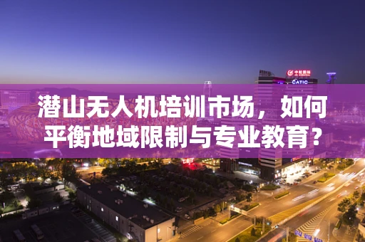 潜山无人机培训市场，如何平衡地域限制与专业教育？