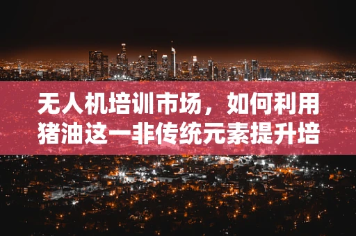 无人机培训市场，如何利用猪油这一非传统元素提升培训效果？