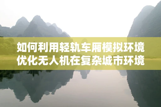 如何利用轻轨车厢模拟环境优化无人机在复杂城市环境中的飞行培训？