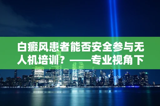 白癜风患者能否安全参与无人机培训？——专业视角下的安全考量