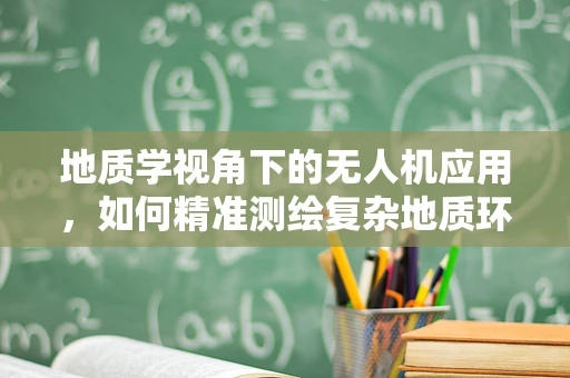 地质学视角下的无人机应用，如何精准测绘复杂地质环境？