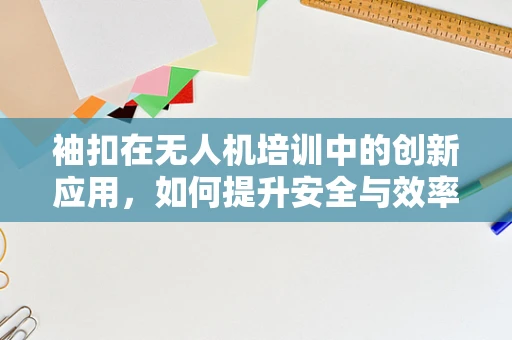 袖扣在无人机培训中的创新应用，如何提升安全与效率？