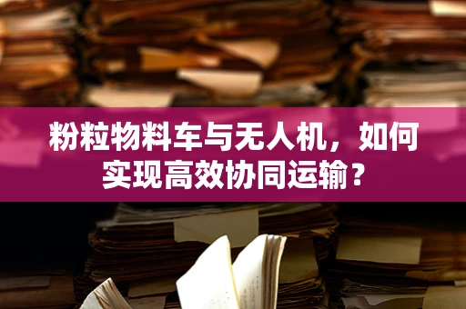 粉粒物料车与无人机，如何实现高效协同运输？