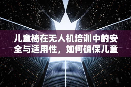 儿童椅在无人机培训中的安全与适用性，如何确保儿童安全学习飞行？