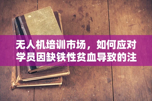 无人机培训市场，如何应对学员因缺铁性贫血导致的注意力下降问题？