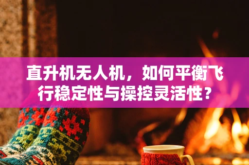 直升机无人机，如何平衡飞行稳定性与操控灵活性？