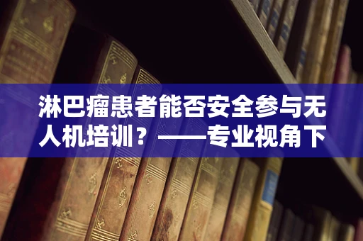 淋巴瘤患者能否安全参与无人机培训？——专业视角下的安全考量