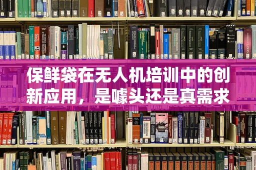 保鲜袋在无人机培训中的创新应用，是噱头还是真需求？