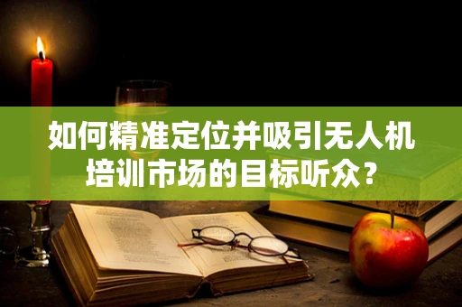 如何精准定位并吸引无人机培训市场的目标听众？