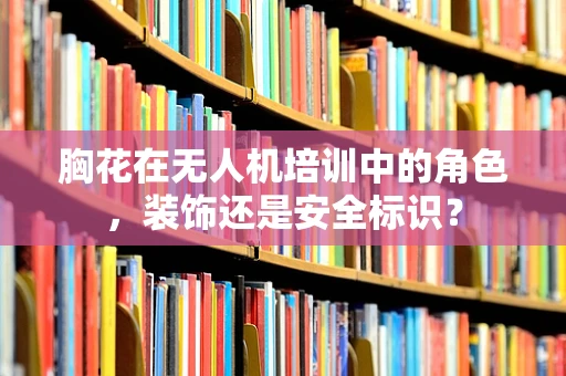 胸花在无人机培训中的角色，装饰还是安全标识？