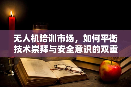 无人机培训市场，如何平衡技术崇拜与安全意识的双重教育？