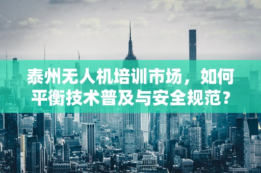 泰州无人机培训市场，如何平衡技术普及与安全规范？