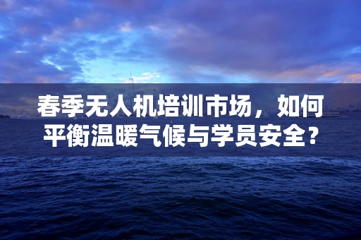 春季无人机培训市场，如何平衡温暖气候与学员安全？