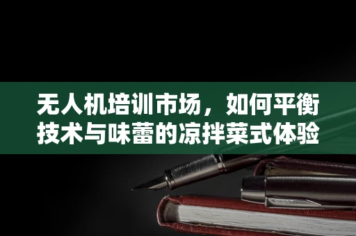 无人机培训市场，如何平衡技术与味蕾的凉拌菜式体验？