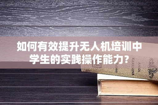 如何有效提升无人机培训中学生的实践操作能力？