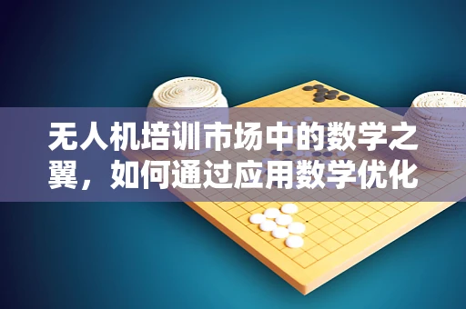 无人机培训市场中的数学之翼，如何通过应用数学优化飞行路径？