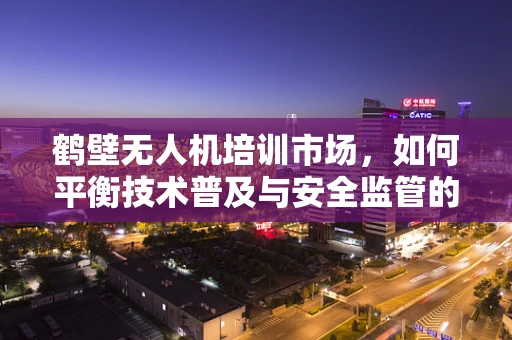 鹤壁无人机培训市场，如何平衡技术普及与安全监管的微妙平衡？