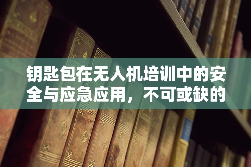 钥匙包在无人机培训中的安全与应急应用，不可或缺的‘小工具’？