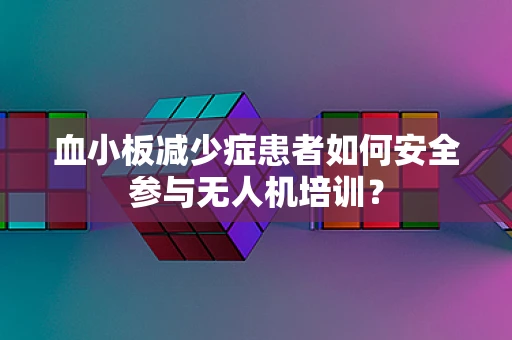 血小板减少症患者如何安全参与无人机培训？