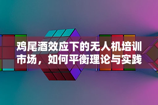 鸡尾酒效应下的无人机培训市场，如何平衡理论与实践的融合？