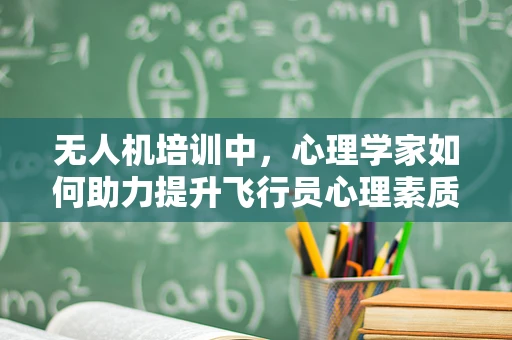 无人机培训中，心理学家如何助力提升飞行员心理素质？