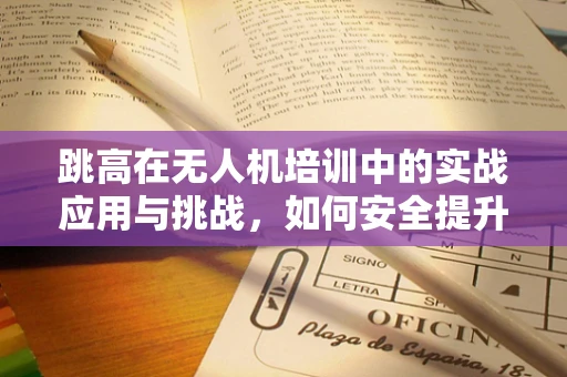 跳高在无人机培训中的实战应用与挑战，如何安全提升飞行高度？