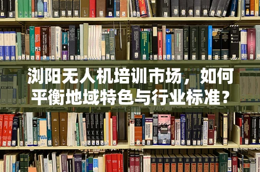 浏阳无人机培训市场，如何平衡地域特色与行业标准？