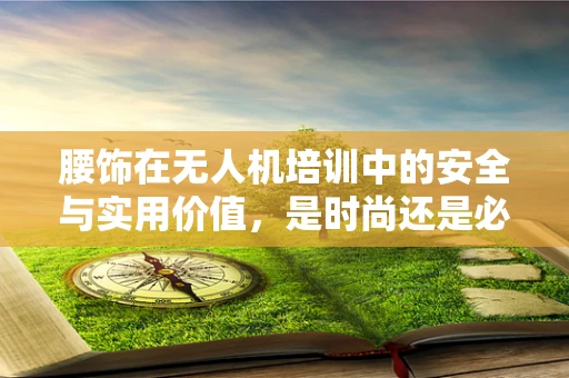 腰饰在无人机培训中的安全与实用价值，是时尚还是必需？