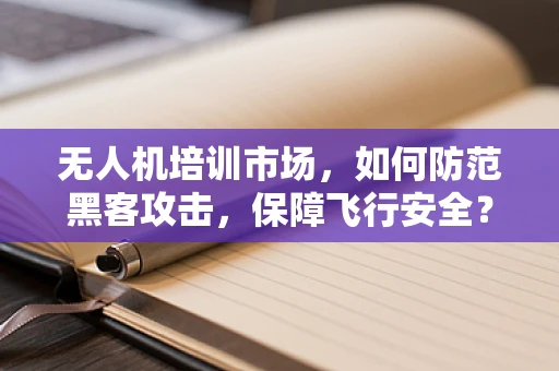 无人机培训市场，如何防范黑客攻击，保障飞行安全？