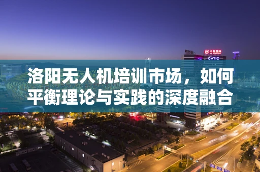 洛阳无人机培训市场，如何平衡理论与实践的深度融合？