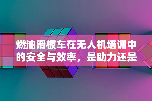 燃油滑板车在无人机培训中的安全与效率，是助力还是隐患？