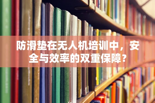 防滑垫在无人机培训中，安全与效率的双重保障？