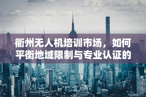 衢州无人机培训市场，如何平衡地域限制与专业认证的挑战？