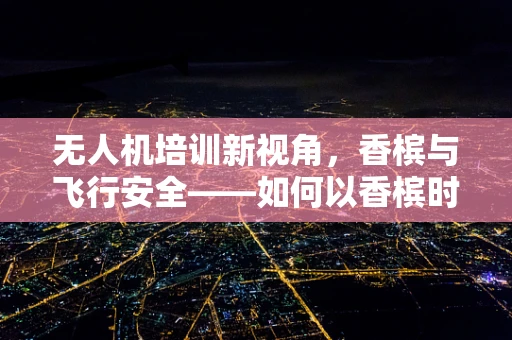 无人机培训新视角，香槟与飞行安全——如何以香槟时刻提升学员体验与安全意识？