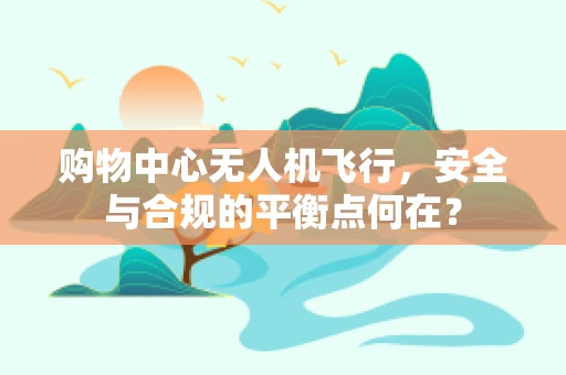 购物中心无人机飞行，安全与合规的平衡点何在？