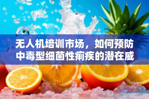 无人机培训市场，如何预防中毒型细菌性痢疾的潜在威胁？