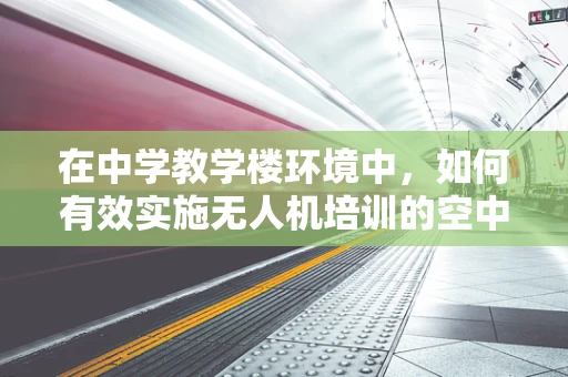 在中学教学楼环境中，如何有效实施无人机培训的空中安全与法规教育？