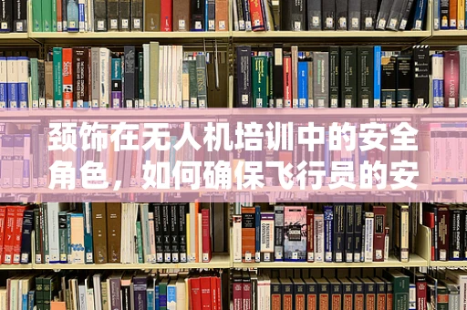 颈饰在无人机培训中的安全角色，如何确保飞行员的安全与专业形象？