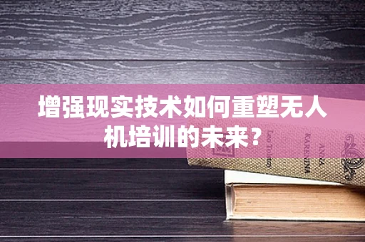 增强现实技术如何重塑无人机培训的未来？