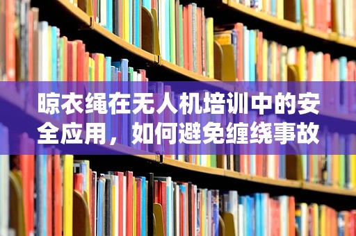 晾衣绳在无人机培训中的安全应用，如何避免缠绕事故？