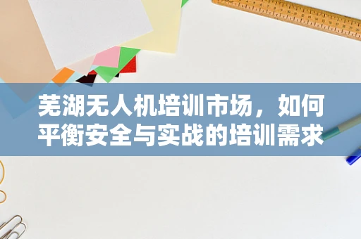 芜湖无人机培训市场，如何平衡安全与实战的培训需求？