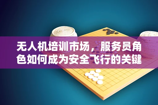 无人机培训市场，服务员角色如何成为安全飞行的关键？