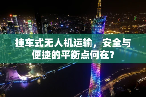 挂车式无人机运输，安全与便捷的平衡点何在？