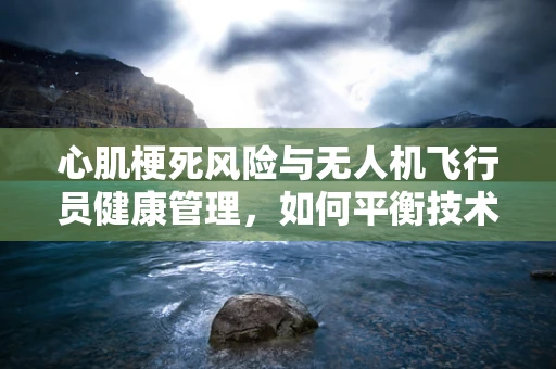 心肌梗死风险与无人机飞行员健康管理，如何平衡技术与人体极限？