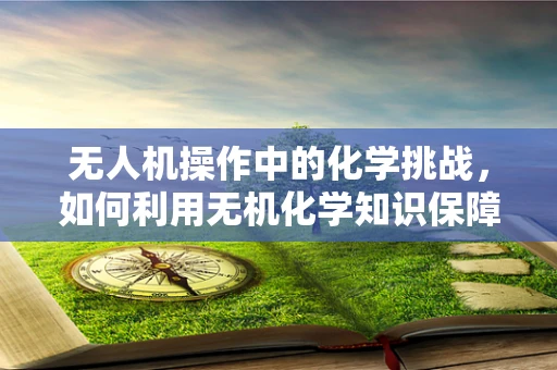 无人机操作中的化学挑战，如何利用无机化学知识保障飞行安全？