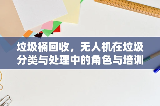 垃圾桶回收，无人机在垃圾分类与处理中的角色与培训需求