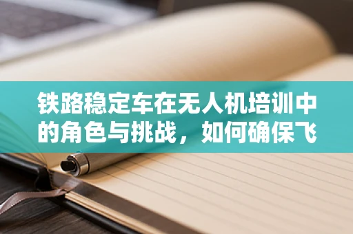 铁路稳定车在无人机培训中的角色与挑战，如何确保飞行安全与稳定？