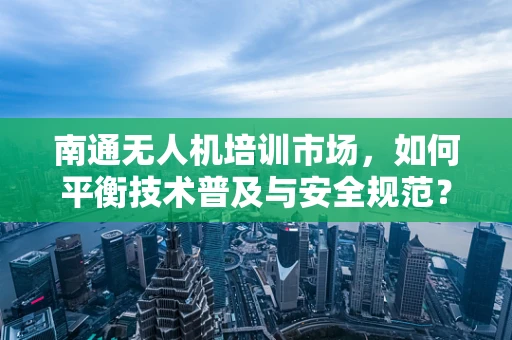 南通无人机培训市场，如何平衡技术普及与安全规范？