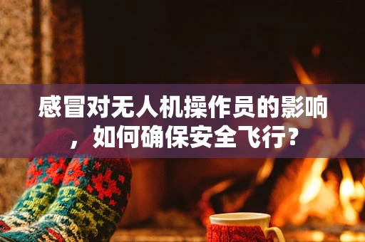 感冒对无人机操作员的影响，如何确保安全飞行？