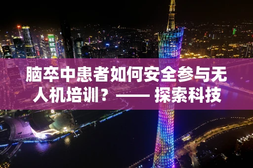 脑卒中患者如何安全参与无人机培训？—— 探索科技与健康并行的特殊训练路径